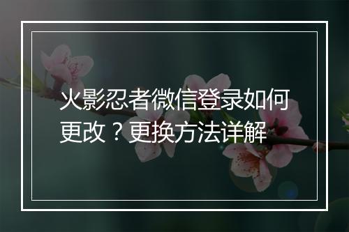 火影忍者微信登录如何更改？更换方法详解