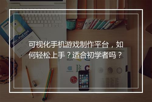 可视化手机游戏制作平台，如何轻松上手？适合初学者吗？