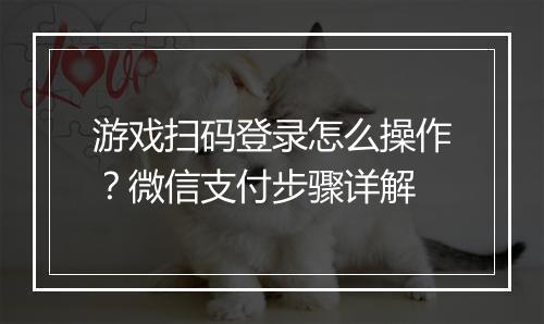 游戏扫码登录怎么操作？微信支付步骤详解