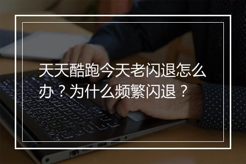 天天酷跑今天老闪退怎么办？为什么频繁闪退？