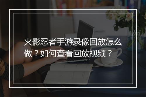 火影忍者手游录像回放怎么做？如何查看回放视频？