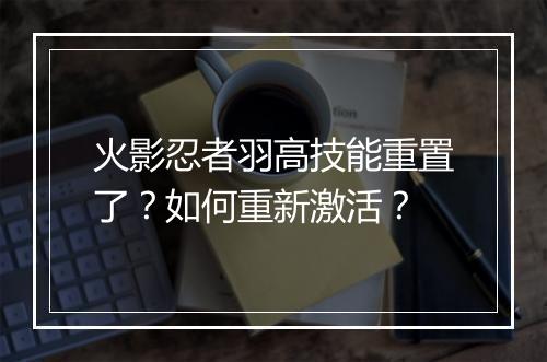 火影忍者羽高技能重置了？如何重新激活？