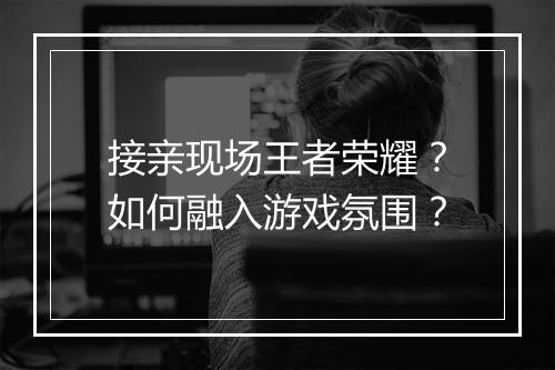 接亲现场王者荣耀？如何融入游戏氛围？