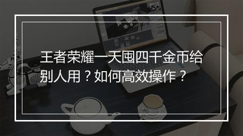 王者荣耀一天囤四千金币给别人用？如何高效操作？