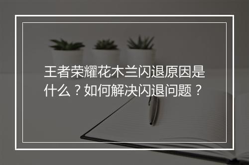 王者荣耀花木兰闪退原因是什么？如何解决闪退问题？