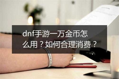 dnf手游一万金币怎么用？如何合理消费？
