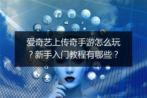 爱奇艺上传奇手游怎么玩？新手入门教程有哪些？