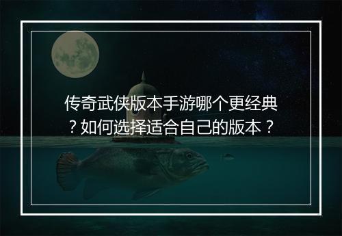 传奇武侠版本手游哪个更经典？如何选择适合自己的版本？