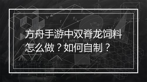 方舟手游中双脊龙饲料怎么做?如何自制?
