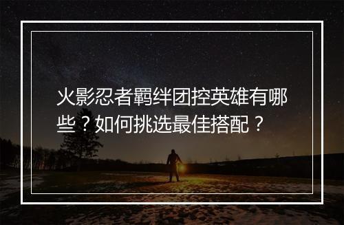 火影忍者羁绊团控英雄有哪些？如何挑选最佳搭配？