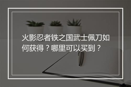 火影忍者铁之国武士佩刀如何获得？哪里可以买到？