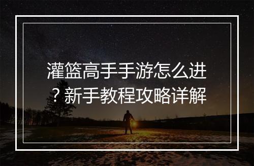 灌篮高手手游怎么进？新手教程攻略详解