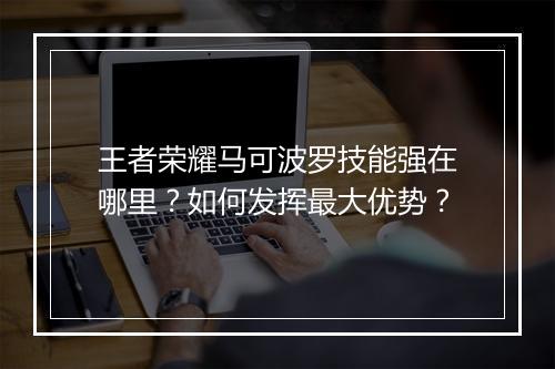 王者荣耀马可波罗技能强在哪里？如何发挥最大优势？