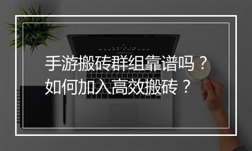 手游搬砖群组靠谱吗？如何加入高效搬砖？
