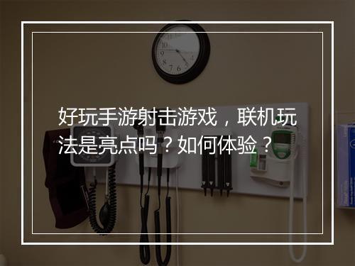 好玩手游射击游戏，联机玩法是亮点吗？如何体验？