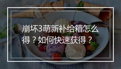 崩坏3萌新补给箱怎么得？如何快速获得？