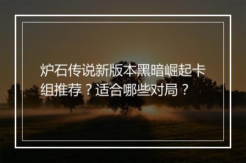 炉石传说新版本黑暗崛起卡组推荐？适合哪些对局？