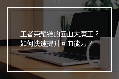 王者荣耀铠的回血大魔王？如何快速提升回血能力？