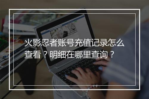 火影忍者账号充值记录怎么查看？明细在哪里查询？