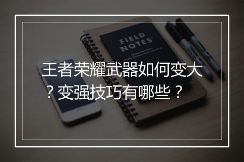 王者荣耀武器如何变大？变强技巧有哪些？