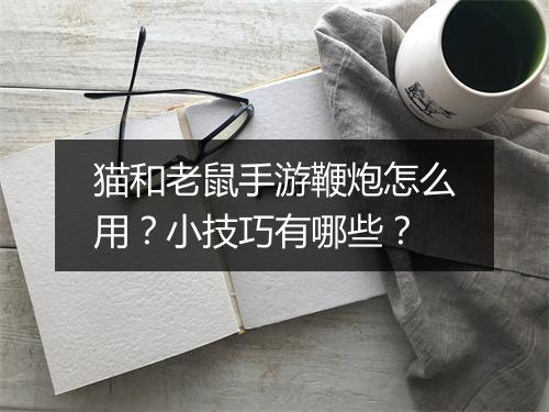 猫和老鼠手游鞭炮怎么用？小技巧有哪些？