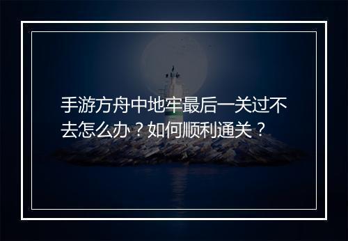 手游方舟中地牢最后一关过不去怎么办？如何顺利通关？