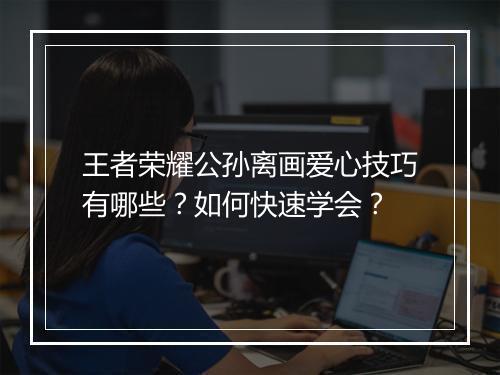 王者荣耀公孙离画爱心技巧有哪些？如何快速学会？