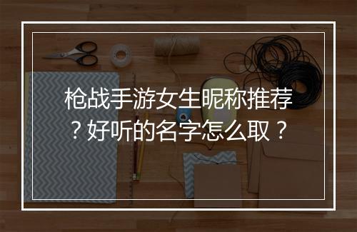 枪战手游女生昵称推荐？好听的名字怎么取？