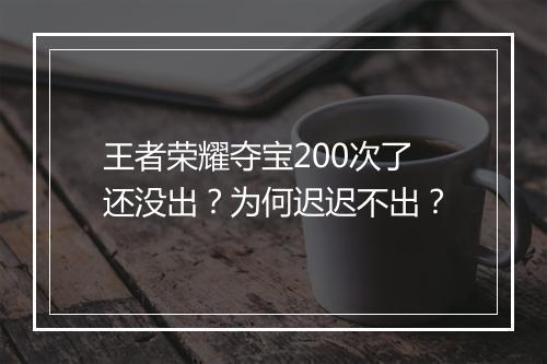 王者荣耀夺宝200次了还没出？为何迟迟不出？