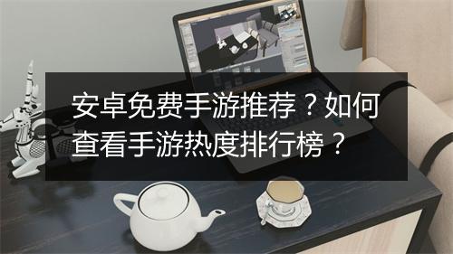 安卓免费手游推荐？如何查看手游热度排行榜？