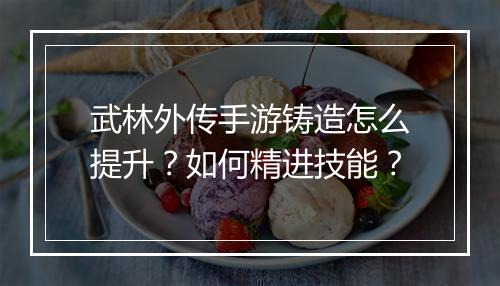 武林外传手游铸造怎么提升？如何精进技能？