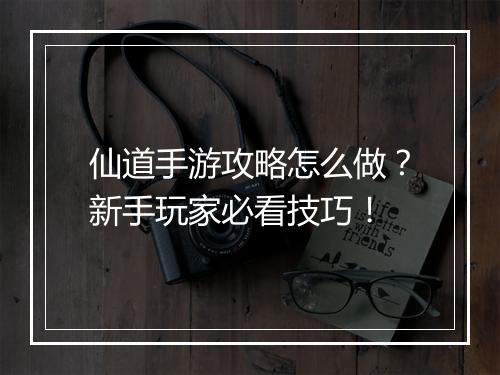 仙道手游攻略怎么做？新手玩家必看技巧！