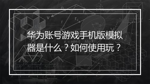 华为账号游戏手机版模拟器是什么?如何使用玩?