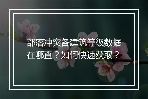 部落冲突各建筑等级数据在哪查？如何快速获取？