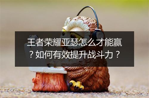 王者荣耀亚瑟怎么才能赢？如何有效提升战斗力？