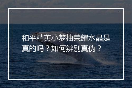 和平精英小梦抽荣耀水晶是真的吗？如何辨别真伪？