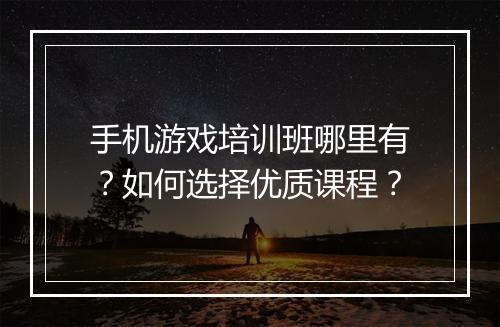 手机游戏培训班哪里有？如何选择优质课程？