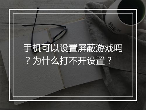 手机可以设置屏蔽游戏吗？为什么打不开设置？