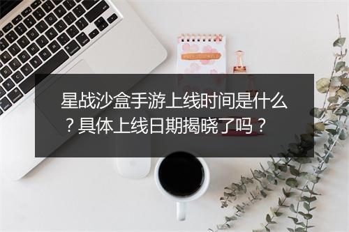 星战沙盒手游上线时间是什么？具体上线日期揭晓了吗？