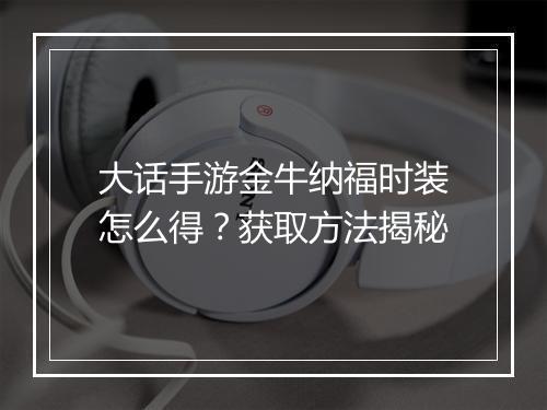 大话手游金牛纳福时装怎么得？获取方法揭秘