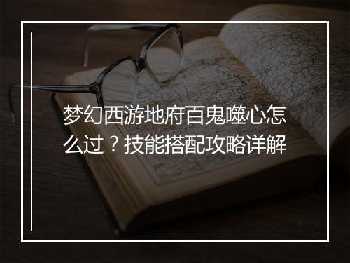 梦幻西游地府百鬼噬心怎么过？技能搭配攻略详解
