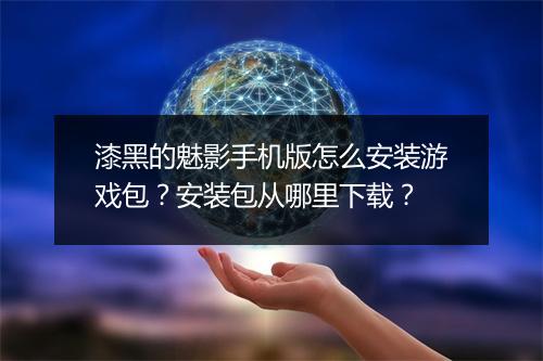 漆黑的魅影手机版怎么安装游戏包？安装包从哪里下载？