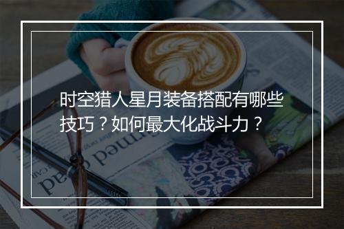 时空猎人星月装备搭配有哪些技巧？如何最大化战斗力？