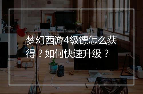 梦幻西游4级镖怎么获得？如何快速升级？