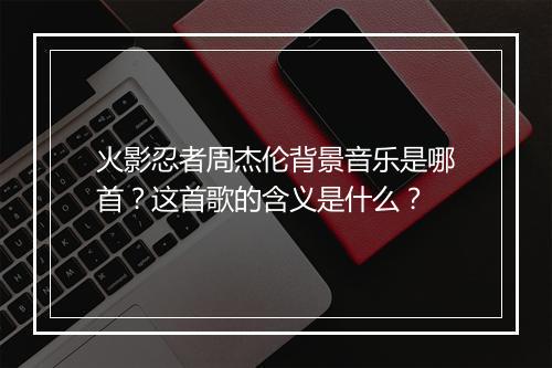 火影忍者周杰伦背景音乐是哪首？这首歌的含义是什么？