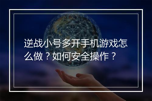 逆战小号多开手机游戏怎么做？如何安全操作？