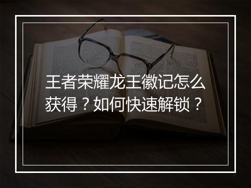 王者荣耀龙王徽记怎么获得？如何快速解锁？
