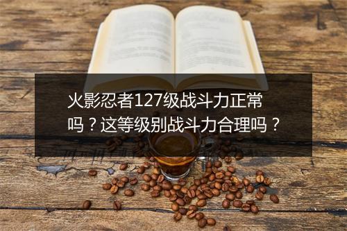 火影忍者127级战斗力正常吗？这等级别战斗力合理吗？