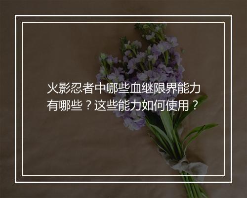 火影忍者中哪些血继限界能力有哪些?这些能力如何使用?