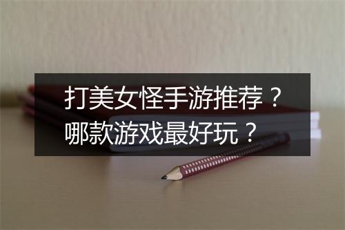 打美女怪手游推荐?哪款游戏最好玩?
